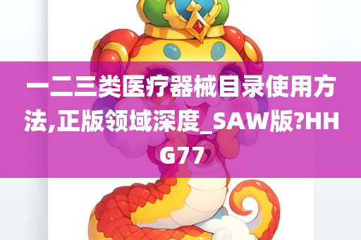 一二三类医疗器械目录使用方法,正版领域深度_SAW版?HHG77