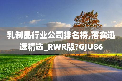 乳制品行业公司排名榜,落实迅速精选_RWR版?GJU86