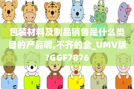 包装材料及制品销售是什么类目的产品呢,不齐的全_UMV版?GGF7876