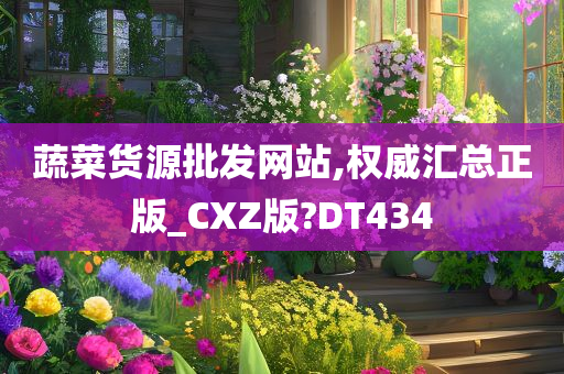 蔬菜货源批发网站,权威汇总正版_CXZ版?DT434