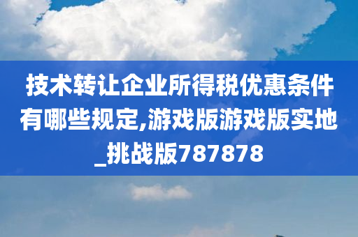 技术转让企业所得税优惠条件有哪些规定,游戏版游戏版实地_挑战版787878