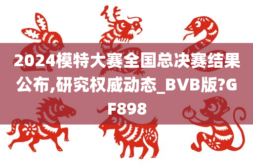 2024模特大赛全国总决赛结果公布,研究权威动态_BVB版?GF898