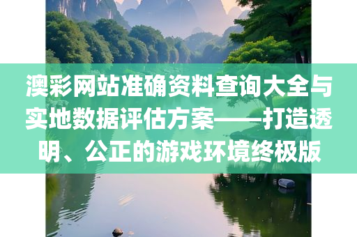 澳彩网站准确资料查询大全与实地数据评估方案——打造透明、公正的游戏环境终极版