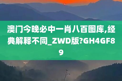 澳门今晚必中一肖八百图库,经典解释不同_ZWD版?GH4GF89