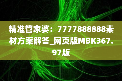 精准管家婆：7777888888素材方案解答_网页版MBK367.97版