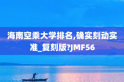 海南空乘大学排名,确实刻动实准_复刻版?JMF56