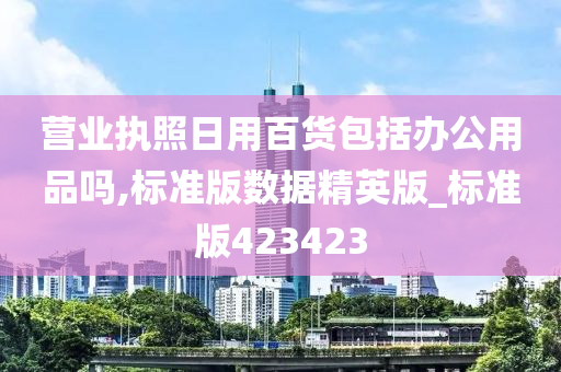 营业执照日用百货包括办公用品吗,标准版数据精英版_标准版423423