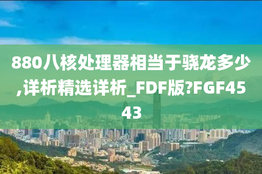 880八核处理器相当于骁龙多少,详析精选详析_FDF版?FGF4543