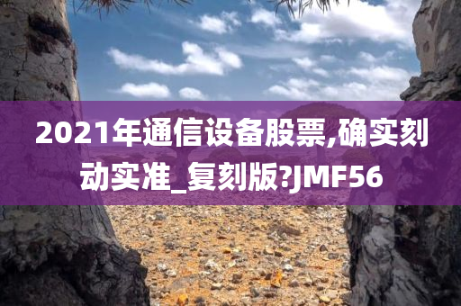 2021年通信设备股票,确实刻动实准_复刻版?JMF56