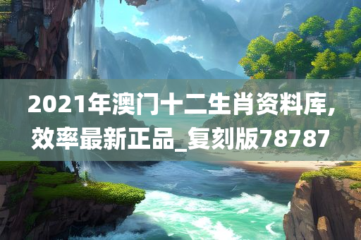 2021年澳门十二生肖资料库,效率最新正品_复刻版78787