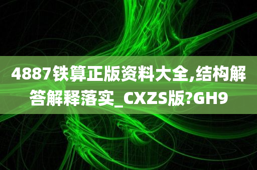 4887铁算正版资料大全,结构解答解释落实_CXZS版?GH9