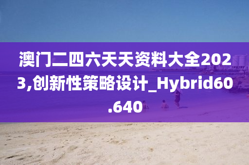 澳门二四六天天资料大全2023,创新性策略设计_Hybrid60.640