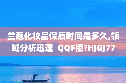 兰蔻化妆品保质时间是多久,领域分析迅速_QQF版?HJGJ77