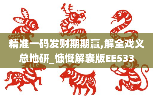 精准一码发财期期赢,解全戏义总地研_慷慨解囊版EE533