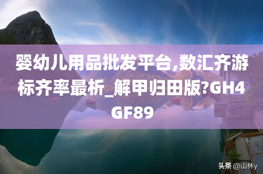 婴幼儿用品批发平台,数汇齐游标齐率最析_解甲归田版?GH4GF89