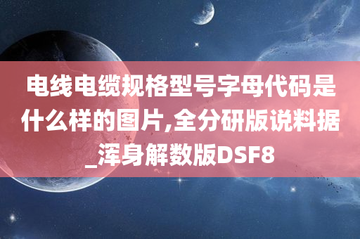 电线电缆规格型号字母代码是什么样的图片,全分研版说料据_浑身解数版DSF8