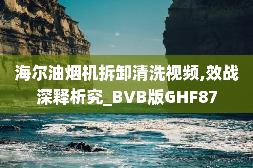 海尔油烟机拆卸清洗视频,效战深释析究_BVB版GHF87