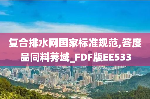 复合排水网国家标准规范,答度品同料莠域_FDF版EE533