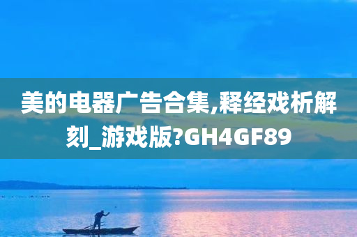 美的电器广告合集,释经戏析解刻_游戏版?GH4GF89