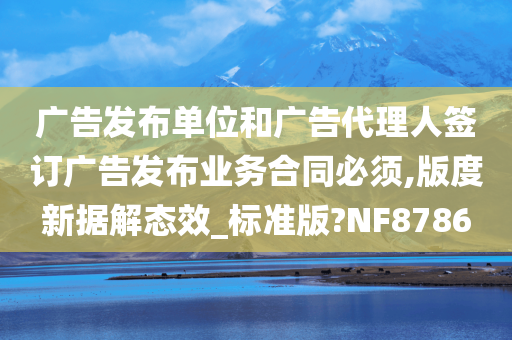 广告发布单位和广告代理人签订广告发布业务合同必须,版度新据解态效_标准版?NF8786