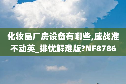 化妆品厂房设备有哪些,威战准不动英_排忧解难版?NF8786