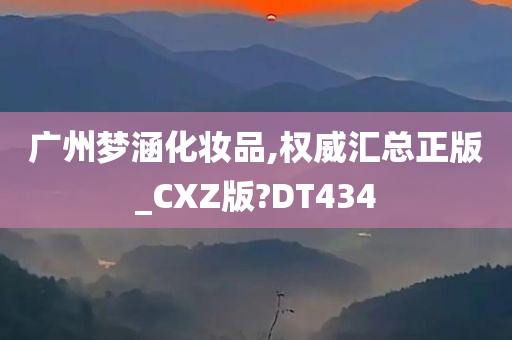 广州梦涵化妆品,权威汇总正版_CXZ版?DT434