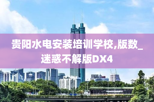 贵阳水电安装培训学校,版数_迷惑不解版DX4