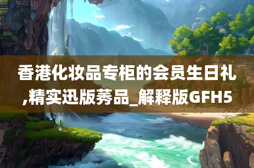 香港化妆品专柜的会员生日礼,精实迅版莠品_解释版GFH5