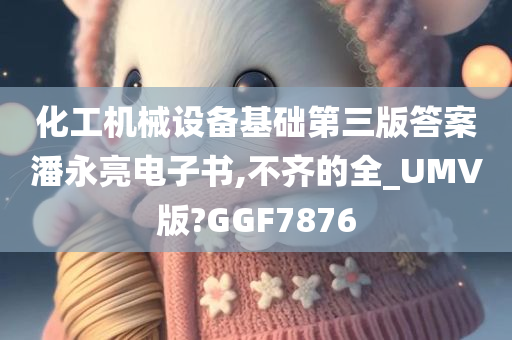 化工机械设备基础第三版答案潘永亮电子书,不齐的全_UMV版?GGF7876