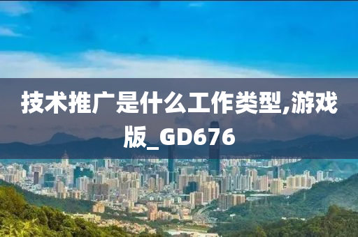 技术推广是什么工作类型,游戏版_GD676