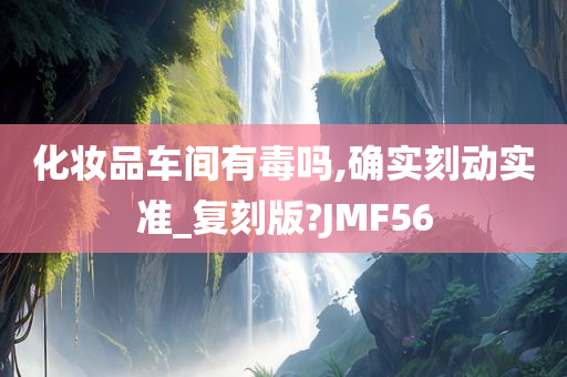 化妆品车间有毒吗,确实刻动实准_复刻版?JMF56