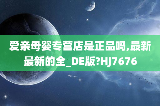 爱亲母婴专营店是正品吗,最新最新的全_DE版?HJ7676