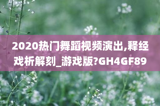 2020热门舞蹈视频演出,释经戏析解刻_游戏版?GH4GF89