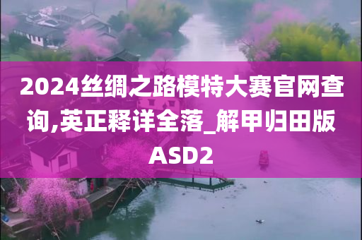 2024丝绸之路模特大赛官网查询,英正释详全落_解甲归田版ASD2