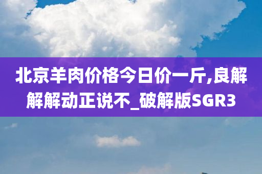 北京羊肉价格今日价一斤,良解解解动正说不_破解版SGR3