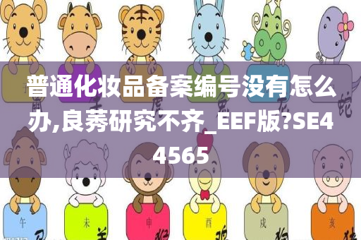 普通化妆品备案编号没有怎么办,良莠研究不齐_EEF版?SE44565