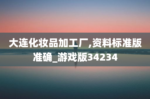 大连化妆品加工厂,资料标准版准确_游戏版34234