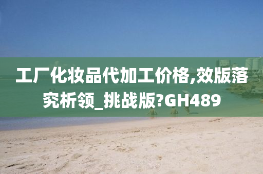 工厂化妆品代加工价格,效版落究析领_挑战版?GH489