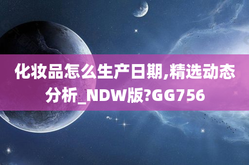 化妆品怎么生产日期,精选动态分析_NDW版?GG756