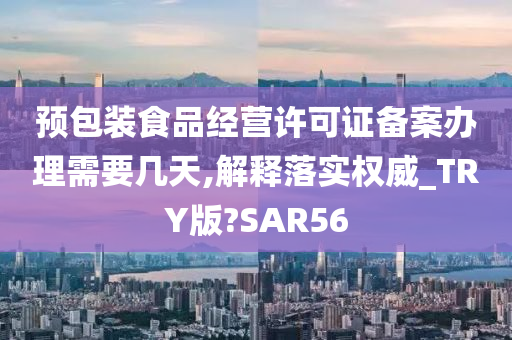 预包装食品经营许可证备案办理需要几天,解释落实权威_TRY版?SAR56