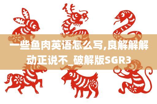 一些鱼肉英语怎么写,良解解解动正说不_破解版SGR3