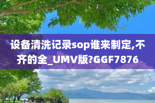 设备清洗记录sop谁来制定,不齐的全_UMV版?GGF7876