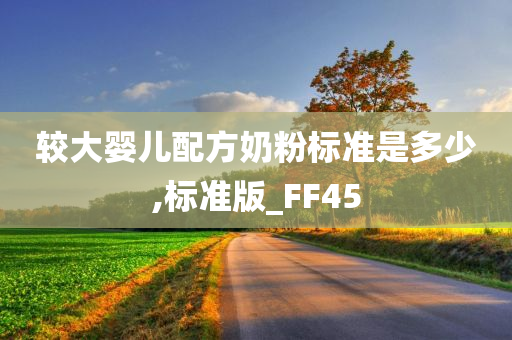 较大婴儿配方奶粉标准是多少,标准版_FF45