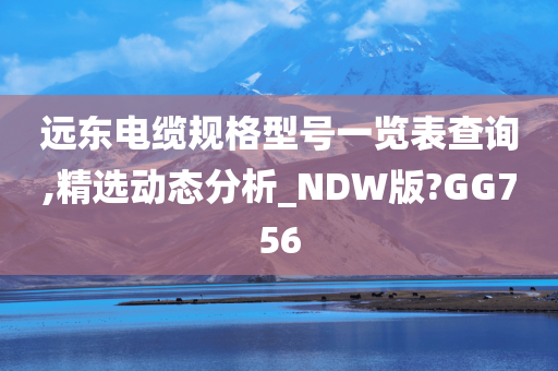 远东电缆规格型号一览表查询,精选动态分析_NDW版?GG756