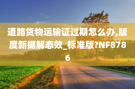 道路货物运输证过期怎么办,版度新据解态效_标准版?NF8786