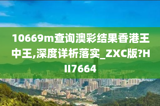 10669m查询澳彩结果香港王中王,深度详析落实_ZXC版?HII7664