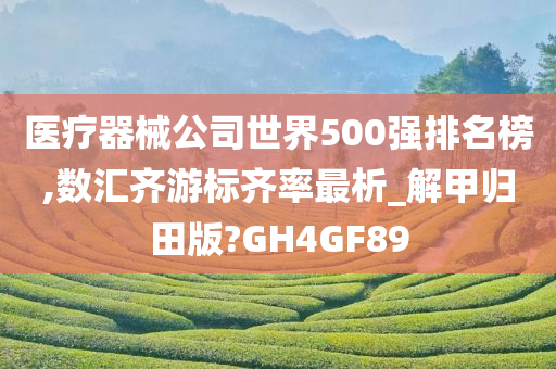 医疗器械公司世界500强排名榜,数汇齐游标齐率最析_解甲归田版?GH4GF89