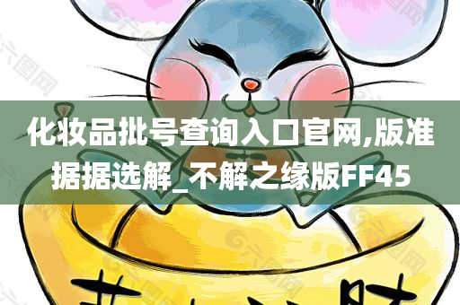 化妆品批号查询入口官网,版准据据选解_不解之缘版FF45