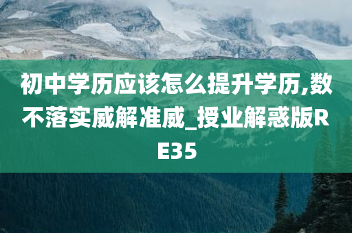 初中学历应该怎么提升学历,数不落实威解准威_授业解惑版RE35