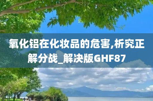 氧化铝在化妆品的危害,析究正解分战_解决版GHF87